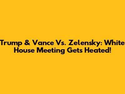 Trump & Vance Vs. Zelensky: White House Meeting Gets Heated!