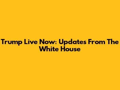 Trump Live Now: Updates From The White House
