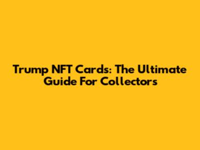 Trump NFT Cards: The Ultimate Guide For Collectors