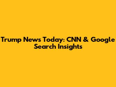 Trump News Today: CNN & Google Search Insights