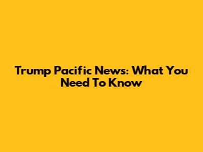 Trump Pacific News: What You Need To Know