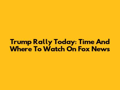 Trump Rally Today: Time And Where To Watch On Fox News