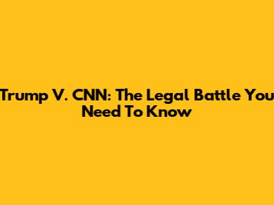 Trump V. CNN: The Legal Battle You Need To Know