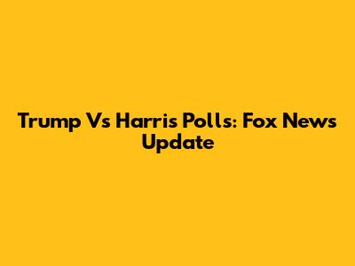 Trump Vs Harris Polls: Fox News Update