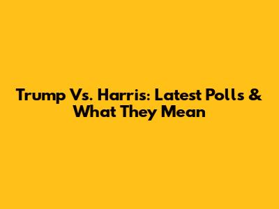 Trump Vs. Harris: Latest Polls & What They Mean