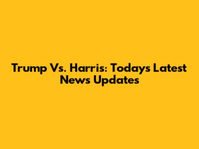 Trump Vs. Harris: Today's Latest News Updates