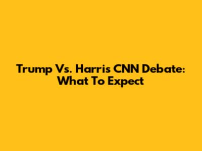 Trump Vs. Harris CNN Debate: What To Expect
