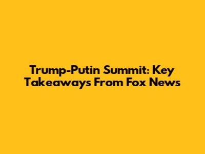 Trump-Putin Summit: Key Takeaways From Fox News