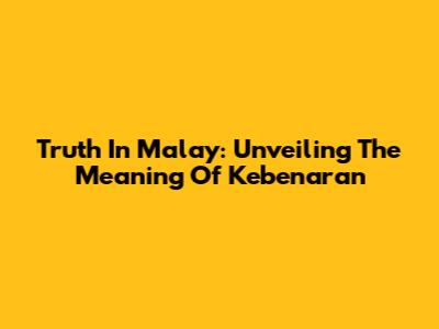 Truth In Malay: Unveiling The Meaning Of 'Kebenaran'