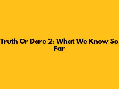 Truth Or Dare 2: What We Know So Far