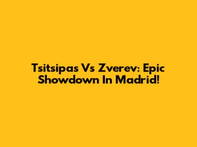 Tsitsipas Vs Zverev: Epic Showdown In Madrid!