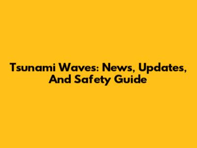 Tsunami Waves: News, Updates, And Safety Guide