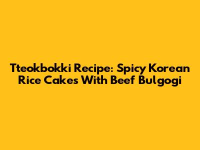 Tteokbokki Recipe: Spicy Korean Rice Cakes With Beef Bulgogi