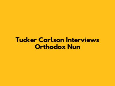 Tucker Carlson Interviews Orthodox Nun