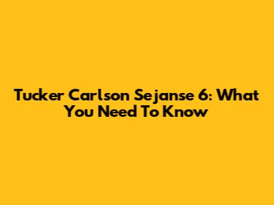 Tucker Carlson Sejanse 6: What You Need To Know
