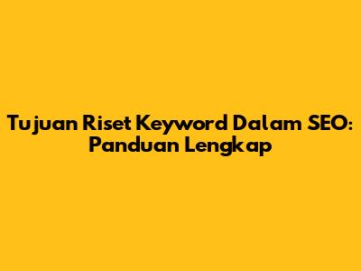 Tujuan Riset Keyword Dalam SEO: Panduan Lengkap