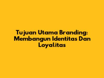 Tujuan Utama Branding: Membangun Identitas Dan Loyalitas
