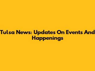 Tulsa News: Updates On Events And Happenings