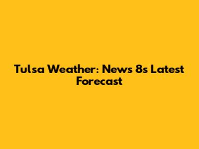 Tulsa Weather: News 8's Latest Forecast