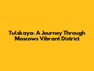 Tulskaya: A Journey Through Moscow's Vibrant District