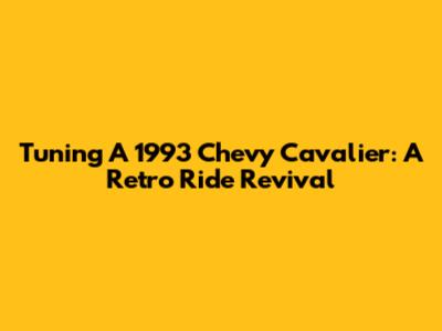 Tuning A 1993 Chevy Cavalier: A Retro Ride Revival