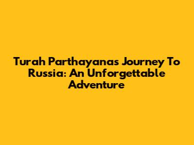 Turah Parthayana's Journey To Russia: An Unforgettable Adventure