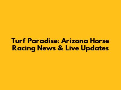 Turf Paradise: Arizona Horse Racing News & Live Updates