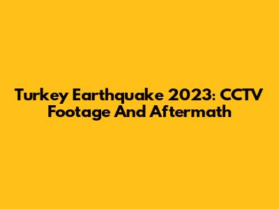 Turkey Earthquake 2023: CCTV Footage And Aftermath