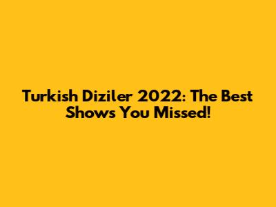 Turkish Diziler 2022: The Best Shows You Missed!