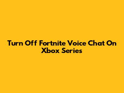 Turn Off Fortnite Voice Chat On Xbox Series