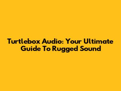 Turtlebox Audio: Your Ultimate Guide To Rugged Sound