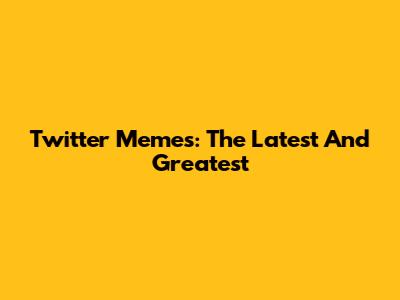 Twitter Memes: The Latest And Greatest