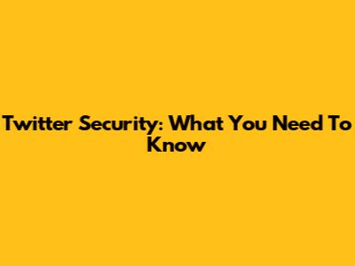 Twitter Security: What You Need To Know
