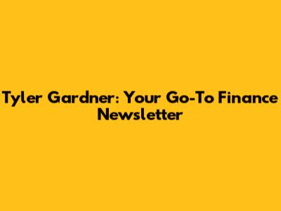 Tyler Gardner: Your Go-To Finance Newsletter