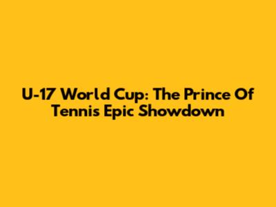 U-17 World Cup: The Prince Of Tennis' Epic Showdown