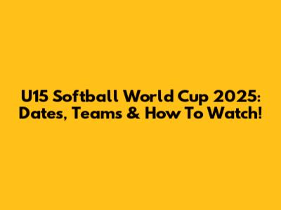 U15 Softball World Cup 2025: Dates, Teams & How To Watch!