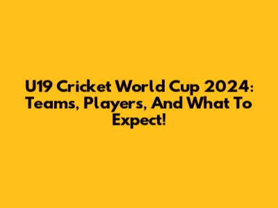 U19 Cricket World Cup 2024: Teams, Players, And What To Expect!