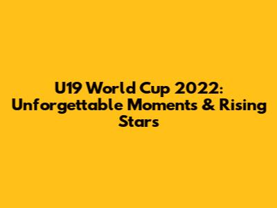 U19 World Cup 2022: Unforgettable Moments & Rising Stars