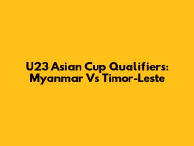 U23 Asian Cup Qualifiers: Myanmar Vs Timor-Leste