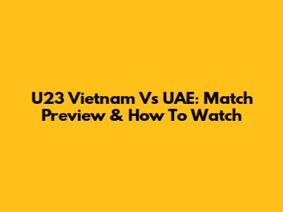 U23 Vietnam Vs UAE: Match Preview & How To Watch