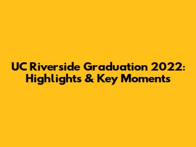 UC Riverside Graduation 2022: Highlights & Key Moments