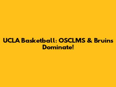 UCLA Basketball: OSCLMS & Bruins Dominate!