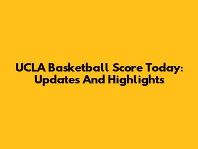 UCLA Basketball Score Today: Updates And Highlights