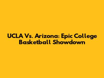 UCLA Vs. Arizona: Epic College Basketball Showdown