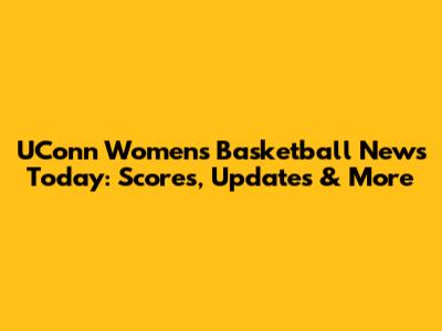 UConn Women's Basketball News Today: Scores, Updates & More
