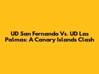 UD San Fernando Vs. UD Las Palmas: A Canary Islands Clash