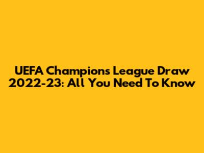 UEFA Champions League Draw 2022-23: All You Need To Know