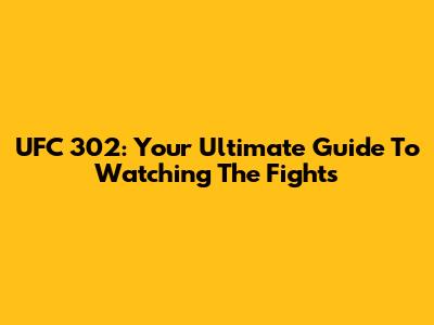 UFC 302: Your Ultimate Guide To Watching The Fights