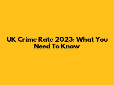 UK Crime Rate 2023: What You Need To Know