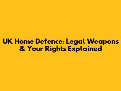 UK Home Defence: Legal Weapons & Your Rights Explained